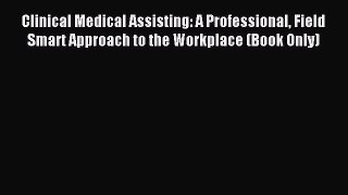 Read Clinical Medical Assisting: A Professional Field Smart Approach to the Workplace (Book