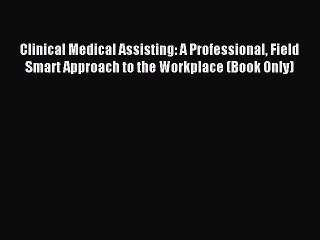 Read Clinical Medical Assisting: A Professional Field Smart Approach to the Workplace (Book