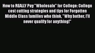 Read Book How to REALLY Pay Wholesale for College: College cost cutting strategies and tips