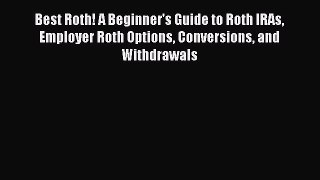 Read Book Best Roth! A Beginner's Guide to Roth IRAs Employer Roth Options Conversions and