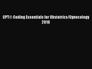 Read CPTÂ® Coding Essentials for Obstetrics/Gynecology 2016 Ebook Free
