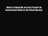 Read Book What Is It About Me You Can't Teach?: An Instructional Guide for the Urban Educator