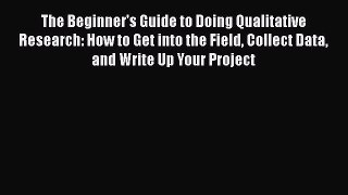 Read Book The Beginner's Guide to Doing Qualitative Research: How to Get into the Field Collect