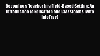 Read Book Becoming a Teacher in a Field-Based Setting: An Introduction to Education and Classrooms
