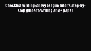 Read Book Checklist Writing: An Ivy League tutor's step-by-step guide to writing an A+ paper