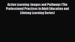 Read Book Action Learning: Images and Pathways (The Professional Practices in Adult Education