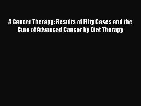 Read A Cancer Therapy: Results of Fifty Cases and the Cure of Advanced Cancer by Diet Therapy