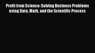 Read Profit from Science: Solving Business Problems using Data Math and the Scientific Process