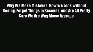 Read Why We Make Mistakes: How We Look Without Seeing Forget Things in Seconds and Are All
