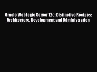 Download Oracle WebLogic Server 12c: Distinctive Recipes: Architecture Development and Administration