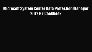 Read Microsoft System Center Data Protection Manager 2012 R2 Cookbook Ebook Free