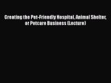 Read Book Creating the Pet-Friendly Hospital Animal Shelter or Petcare Business (Lecture) E-Book
