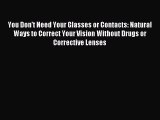 Read You Don't Need Your Glasses or Contacts: Natural Ways to Correct Your Vision Without Drugs