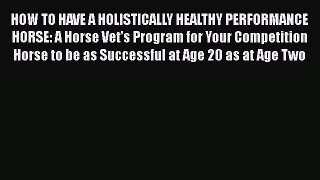 Read Book HOW TO HAVE A HOLISTICALLY HEALTHY PERFORMANCE HORSE: A Horse Vet's Program for Your