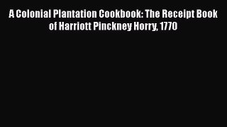 Read Books A Colonial Plantation Cookbook: The Receipt Book of Harriott Pinckney Horry 1770