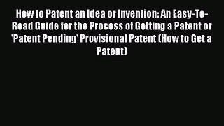 Read How to Patent an Idea or Invention: An Easy-To-Read Guide for the Process of Getting a