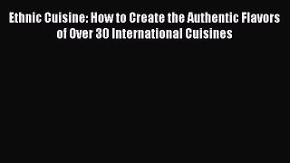 Read Books Ethnic Cuisine: How to Create the Authentic Flavors of Over 30 International Cuisines