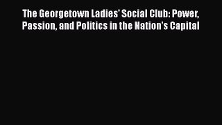 Read Books The Georgetown Ladies' Social Club: Power Passion and Politics in the Nation's Capital
