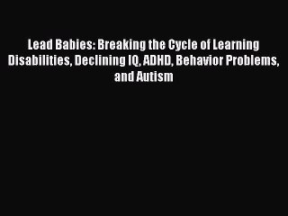 Read Lead Babies: Breaking the Cycle of Learning Disabilities Declining IQ ADHD Behavior Problems