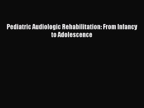 Read Pediatric Audiologic Rehabilitation: From Infancy to Adolescence Ebook Free