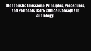 Read Otoacoustic Emissions: Principles Procedures and Protocols (Core Clinical Concepts in