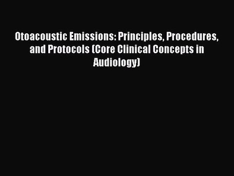 Read Otoacoustic Emissions: Principles Procedures and Protocols (Core Clinical Concepts in