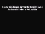Read Books Render Unto Caesar: Serving the Nation by Living Our Catholic Beliefs in Political