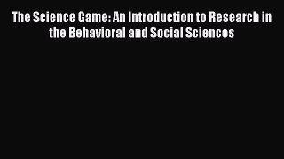 Read The Science Game: An Introduction to Research in the Behavioral and Social Sciences Ebook