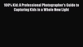 Download 100% Kid: A Professional Photographer's Guide to Capturing Kids in a Whole New Light