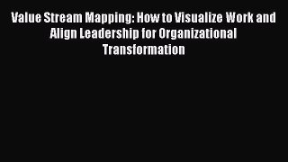 Read Value Stream Mapping: How to Visualize Work and Align Leadership for Organizational Transformation