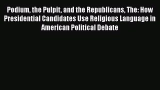 Read Books Podium the Pulpit and the Republicans The: How Presidential Candidates Use Religious