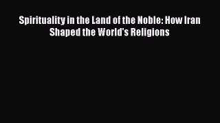 Read Books Spirituality in the Land of the Noble: How Iran Shaped the World's Religions E-Book