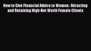 Read How to Give Financial Advice to Women:  Attracting and Retaining High-Net Worth Female