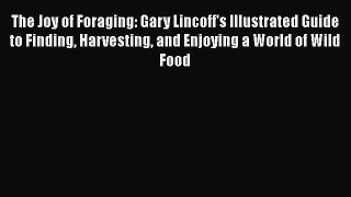 Read Books The Joy of Foraging: Gary Lincoff's Illustrated Guide to Finding Harvesting and