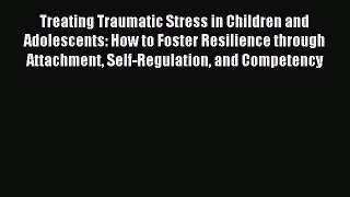 Read Treating Traumatic Stress in Children and Adolescents: How to Foster Resilience through