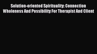 Read Solution-oriented Spirituality: Connection Wholeness And Possibility For Therapist And