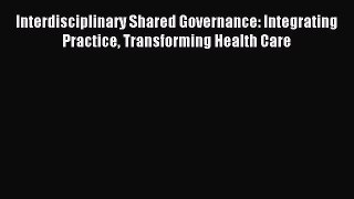 Download Interdisciplinary Shared Governance: Integrating Practice Transforming Health Care