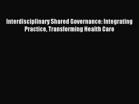 Download Interdisciplinary Shared Governance: Integrating Practice Transforming Health Care