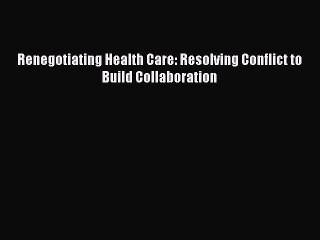 Download Renegotiating Health Care: Resolving Conflict to Build Collaboration Ebook Online