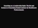 Read Coaching as a Leadership Style: The Art and Science of Coaching Conversations for Healthcare