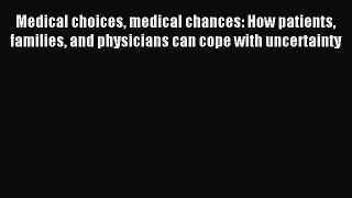 Read Medical choices medical chances: How patients families and physicians can cope with uncertainty