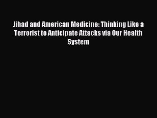 Read Jihad and American Medicine: Thinking Like a Terrorist to Anticipate Attacks via Our Health