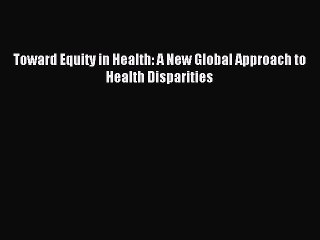 Read Toward Equity in Health: A New Global Approach to Health Disparities Ebook Free