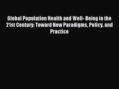 Read Global Population Health and Well- Being in the 21st Century: Toward New Paradigms Policy