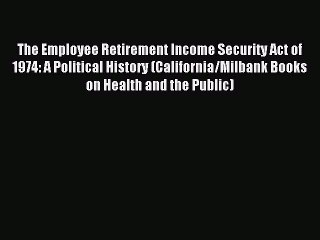 Read The Employee Retirement Income Security Act of 1974: A Political History (California/Milbank