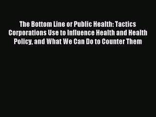 Read The Bottom Line or Public Health: Tactics Corporations Use to Influence Health and Health