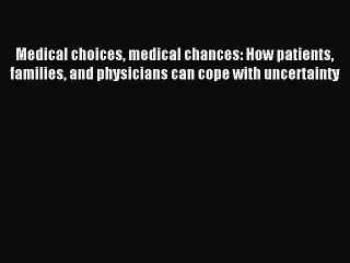 Read Medical choices medical chances: How patients families and physicians can cope with uncertainty