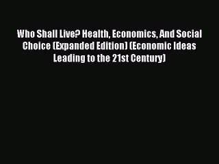 Read Who Shall Live? Health Economics And Social Choice (Expanded Edition) (Economic Ideas