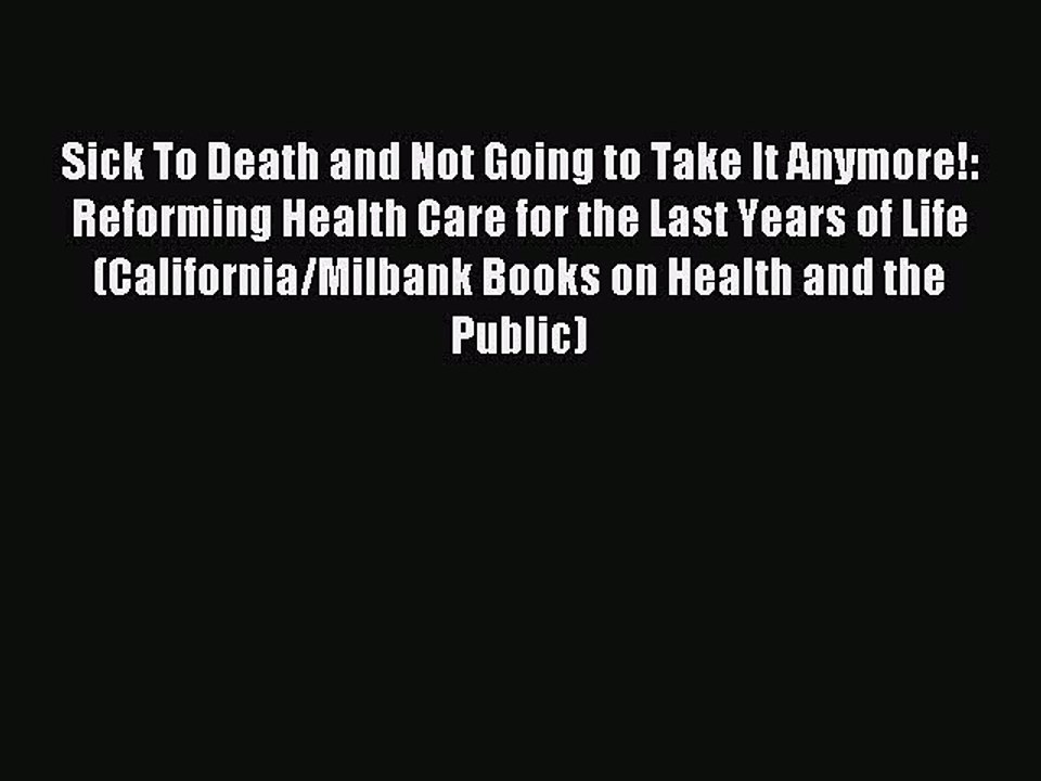Read Sick To Death and Not Going to Take It Anymore!: Reforming Health Care for the Last Years