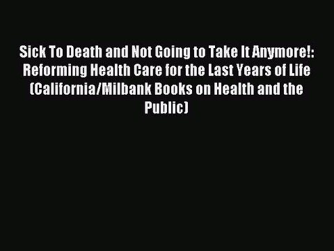 Read Sick To Death and Not Going to Take It Anymore!: Reforming Health Care for the Last Years
